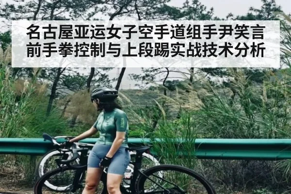名古屋亚运女子空手道组手尹笑言前手拳控制与上段踢实战技术分析