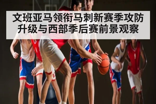文班亚马领衔马刺新赛季攻防升级与西部季后赛前景观察