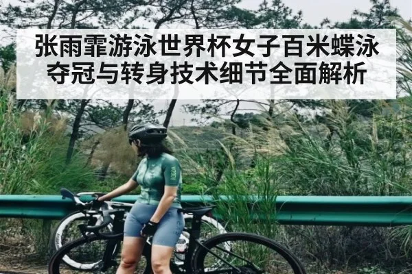 张雨霏游泳世界杯女子百米蝶泳夺冠与转身技术细节全面解析
