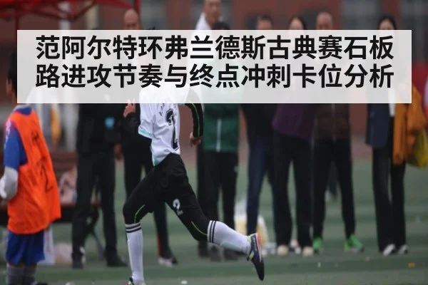 范阿尔特环弗兰德斯古典赛石板路进攻节奏与终点冲刺卡位分析