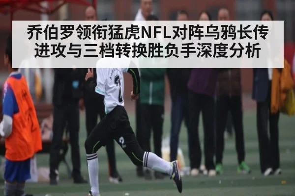 乔伯罗领衔猛虎NFL对阵乌鸦长传进攻与三档转换胜负手深度分析